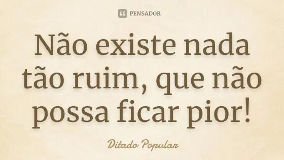 Não existe nada tão ruim, que não possa ficar pior!... Frase de ditado popular.